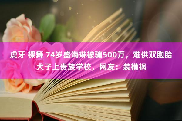 虎牙 裸舞 74岁盛海琳被骗500万，难供双胞胎犬子上贵族学校，网友：装横祸