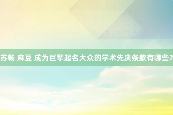 苏畅 麻豆 成为巨擘起名大众的学术先决条款有哪些？