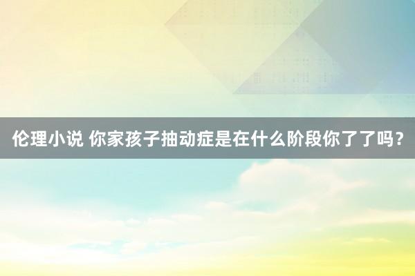 伦理小说 你家孩子抽动症是在什么阶段你了了吗？