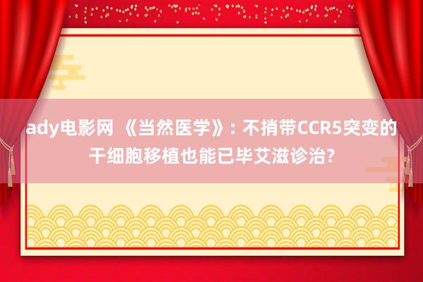 ady电影网 《当然医学》: 不捎带CCR5突变的干细胞移植也能已毕艾滋诊治?