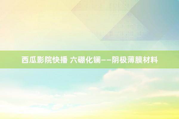 西瓜影院快播 六硼化镧——阴极薄膜材料