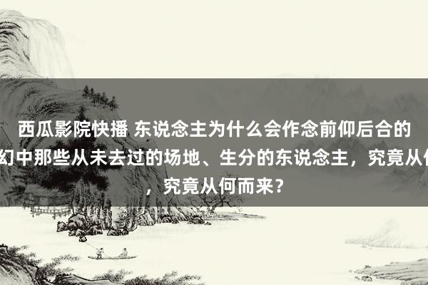 西瓜影院快播 东说念主为什么会作念前仰后合的梦？梦幻中那些从未去过的场地、生分的东说念主，究竟从何而来？