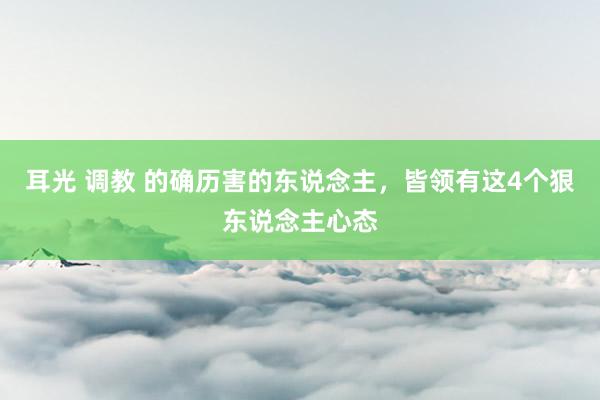 耳光 调教 的确历害的东说念主，皆领有这4个狠东说念主心态