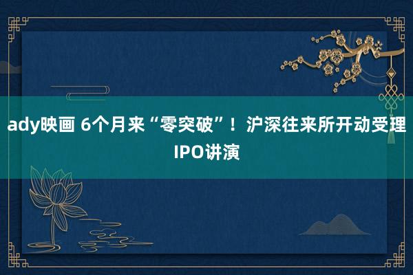 ady映画 6个月来“零突破”！沪深往来所开动受理IPO讲演