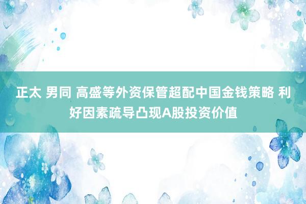 正太 男同 高盛等外资保管超配中国金钱策略 利好因素疏导凸现A股投资价值