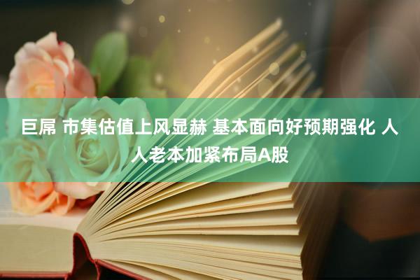 巨屌 市集估值上风显赫 基本面向好预期强化 人人老本加紧布局A股