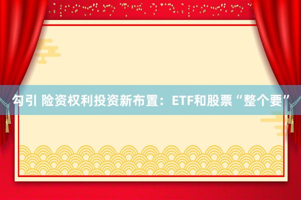 勾引 险资权利投资新布置：ETF和股票“整个要”