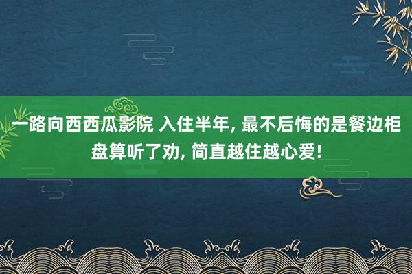 一路向西西瓜影院 入住半年， 最不后悔的是餐边柜盘算听了劝， 简直越住越心爱!