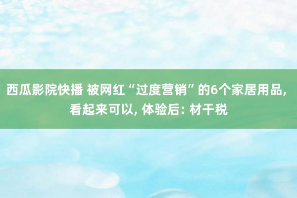 西瓜影院快播 被网红“过度营销”的6个家居用品， 看起来可以， 体验后: 材干税