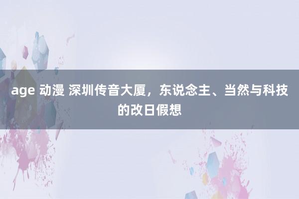 age 动漫 深圳传音大厦，东说念主、当然与科技的改日假想