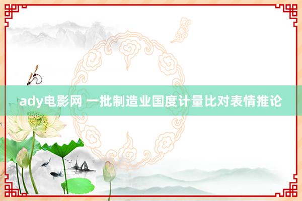 ady电影网 一批制造业国度计量比对表情推论