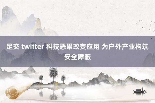 足交 twitter 科技恶果改变应用 为户外产业构筑安全障蔽