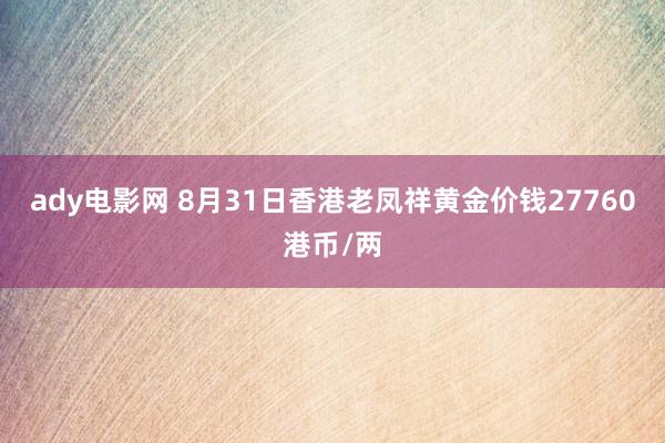 ady电影网 8月31日香港老凤祥黄金价钱27760港币/两