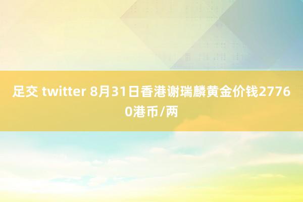 足交 twitter 8月31日香港谢瑞麟黄金价钱27760港币/两