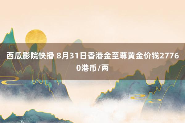 西瓜影院快播 8月31日香港金至尊黄金价钱27760港币/两