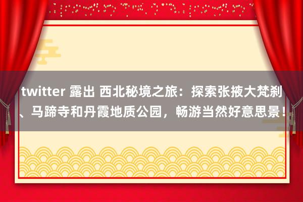 twitter 露出 西北秘境之旅：探索张掖大梵刹、马蹄寺和丹霞地质公园，畅游当然好意思景！