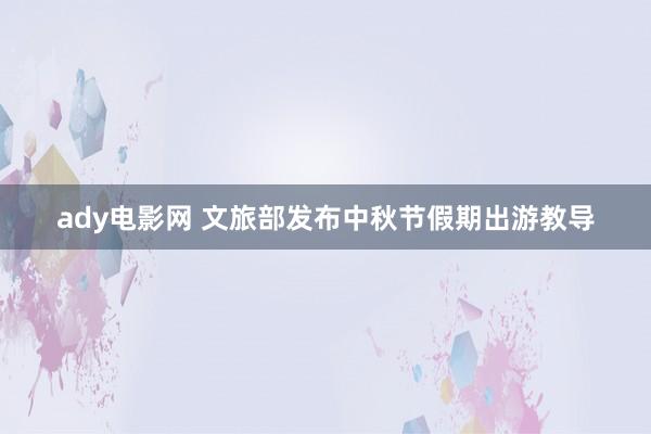 ady电影网 文旅部发布中秋节假期出游教导