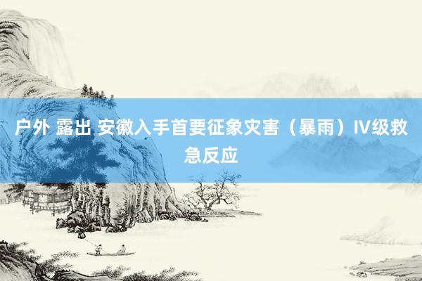 户外 露出 安徽入手首要征象灾害（暴雨）Ⅳ级救急反应