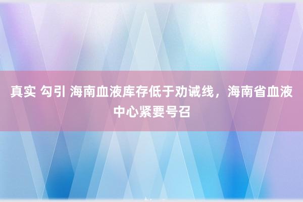 真实 勾引 海南血液库存低于劝诫线，海南省血液中心紧要号召