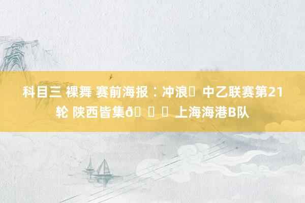 科目三 裸舞 赛前海报∶冲浪✅中乙联赛第21轮 陕西皆集🆚上海海港B队