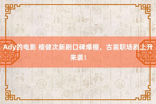 Ady的电影 檀健次新剧口碑爆棚，古装职场剧上升来袭！