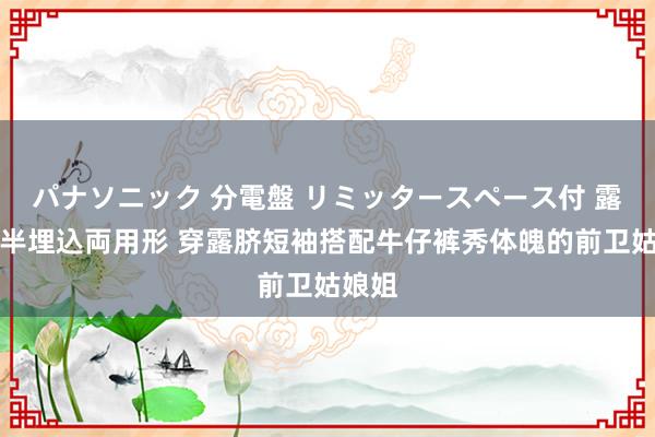 パナソニック 分電盤 リミッタースペース付 露出・半埋込両用形 穿露脐短袖搭配牛仔裤秀体魄的前卫姑娘姐