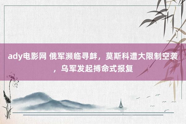 ady电影网 俄军濒临寻衅，莫斯科遭大限制空袭，乌军发起搏命式报复