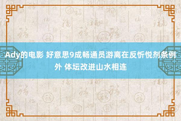 Ady的电影 好意思9成畅通员游离在反忻悦剂条例外 体坛改进山水相连