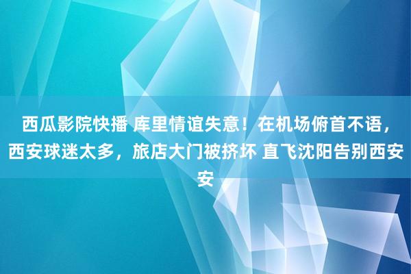 西瓜影院快播 库里情谊失意！在机场俯首不语，西安球迷太多，旅店大门被挤坏 直飞沈阳告别西安