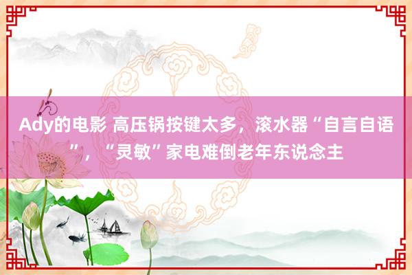 Ady的电影 高压锅按键太多，滚水器“自言自语”，“灵敏”家电难倒老年东说念主