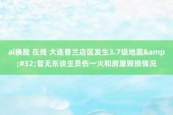 ai换脸 在线 大连普兰店区发生3.7级地震&#32;暂无东谈主员伤一火和房屋毁损情况