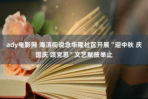 ady电影网 海滨街说念华隆社区开展“迎中秋 庆国庆 颂党恩”文艺献技举止