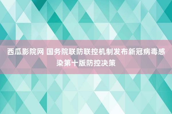 西瓜影院网 国务院联防联控机制发布新冠病毒感染第十版防控决策