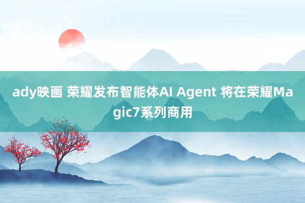 ady映画 荣耀发布智能体AI Agent 将在荣耀Magic7系列商用