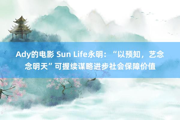 Ady的电影 Sun Life永明：“以预知，艺念念明天”可握续谋略进步社会保障价值