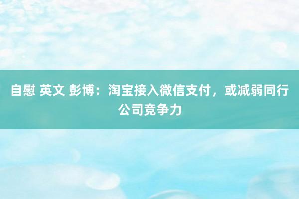 自慰 英文 彭博：淘宝接入微信支付，或减弱同行公司竞争力