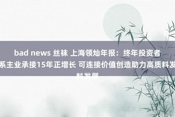 bad news 丝袜 上海领灿年报：终年投资者干系主业承接15年正增长 可连接价值创造助力高质料发展