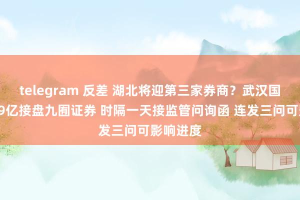 telegram 反差 湖北将迎第三家券商？武汉国资意欲49亿接盘九囿证券 时隔一天接监管问询函 连发三问可影响进度