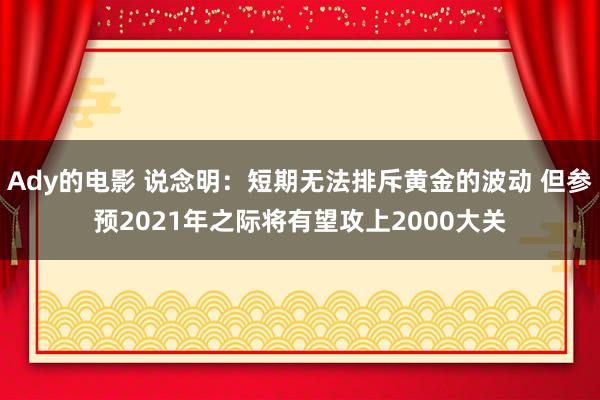 Ady的电影 说念明：短期无法排斥黄金的波动 但参预2021年之际将有望攻上2000大关