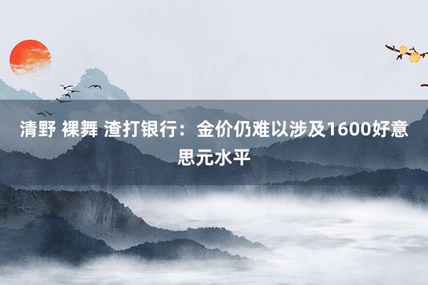 清野 裸舞 渣打银行：金价仍难以涉及1600好意思元水平