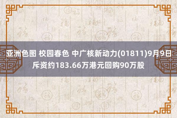 亚洲色图 校园春色 中广核新动力(01811)9月9日斥资约183.66万港元回购90万股