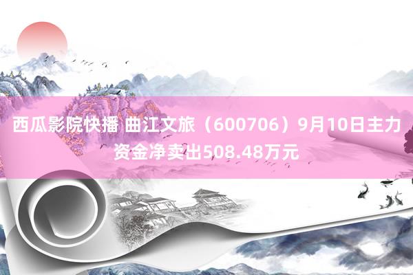 西瓜影院快播 曲江文旅（600706）9月10日主力资金净卖出508.48万元