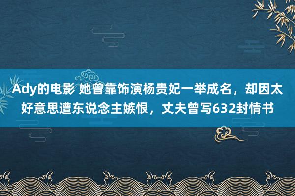 Ady的电影 她曾靠饰演杨贵妃一举成名，却因太好意思遭东说念主嫉恨，丈夫曾写632封情书