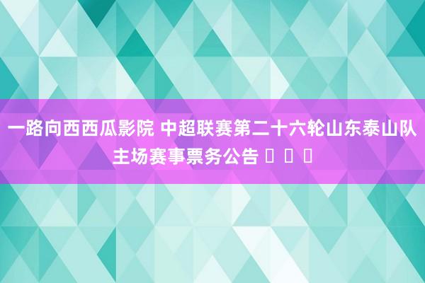 一路向西西瓜影院 中超联赛第二十六轮山东泰山队主场赛事票务公告 ​​​