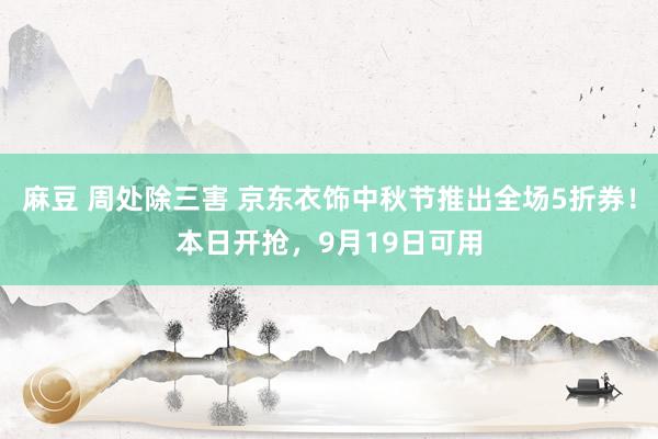 麻豆 周处除三害 京东衣饰中秋节推出全场5折券！本日开抢，9月19日可用