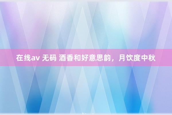 在线av 无码 酒香和好意思韵，月饮度中秋