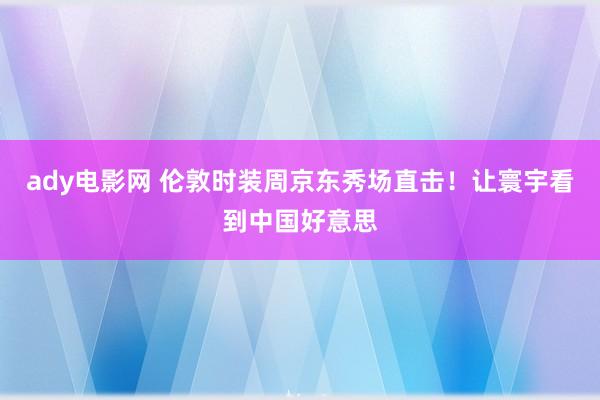 ady电影网 伦敦时装周京东秀场直击！让寰宇看到中国好意思