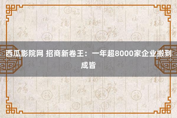 西瓜影院网 招商新卷王：一年超8000家企业搬到成皆