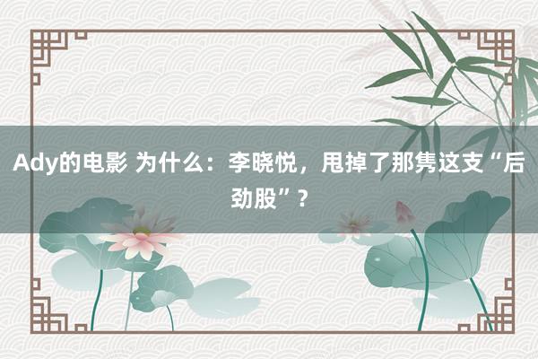 Ady的电影 为什么：李晓悦，甩掉了那隽这支“后劲股”？