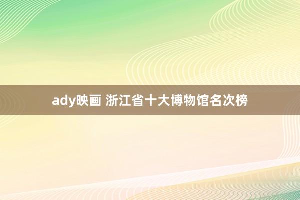 ady映画 浙江省十大博物馆名次榜